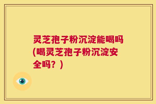 灵芝孢子粉沉淀能喝吗(喝灵芝孢子粉沉淀安全吗？)  第1张