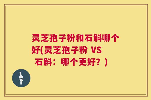 灵芝孢子粉和石斛哪个好(灵芝孢子粉 VS 石斛：哪个更好？)  第1张