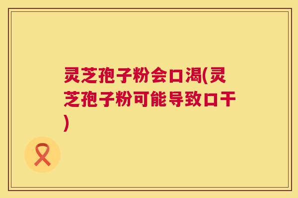 灵芝孢子粉会口渴(灵芝孢子粉可能导致口干)  第1张
