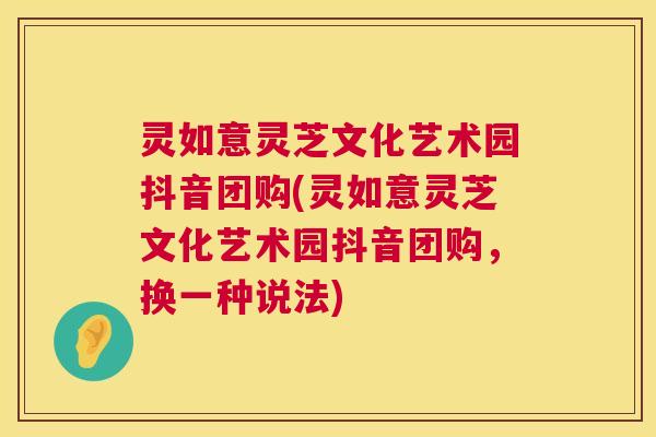 灵如意灵芝文化艺术园抖音团购(灵如意灵芝文化艺术园抖音团购，换一种说法)  第1张