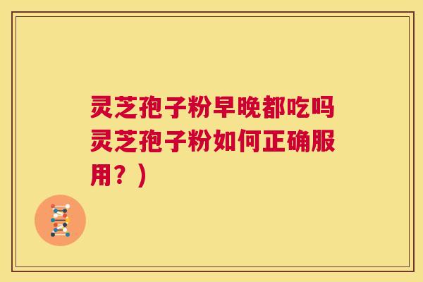 灵芝孢子粉早晚都吃吗灵芝孢子粉如何正确服用？)  第1张