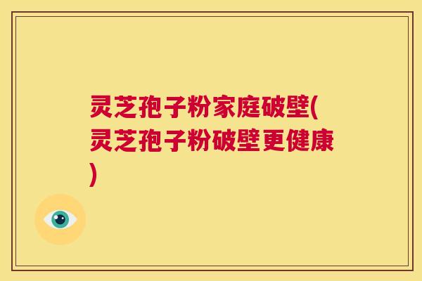 灵芝孢子粉家庭破壁(灵芝孢子粉破壁更健康) 第1张 灵芝孢子粉家庭破壁(灵芝孢子粉破壁更健康) 第1张
