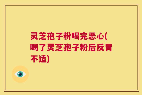 灵芝孢子粉喝完恶心(喝了灵芝孢子粉后反胃不适)  第1张