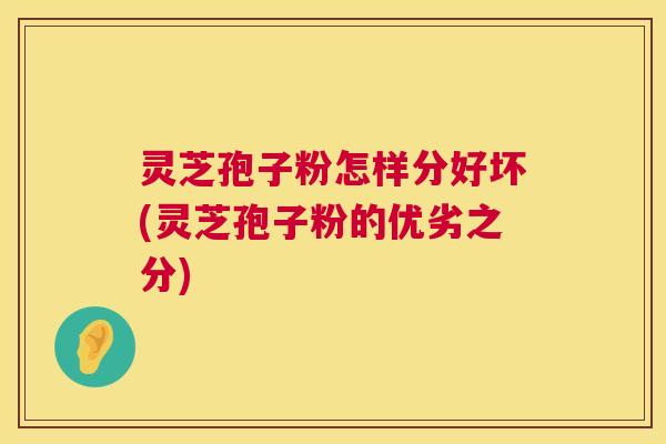 灵芝孢子粉怎样分好坏(灵芝孢子粉的优劣之分)  第1张