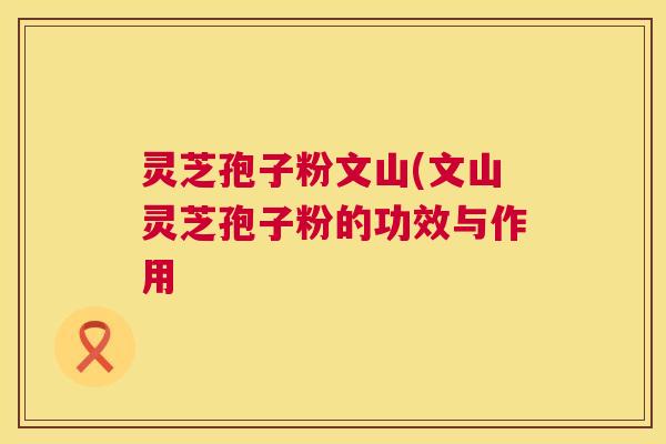 灵芝孢子粉文山(文山灵芝孢子粉的功效与作用  第1张