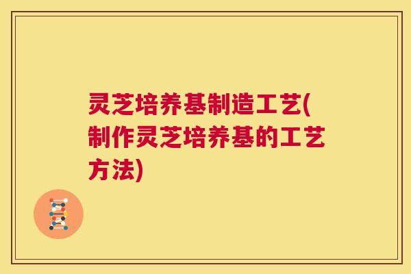 灵芝培养基制造工艺(制作灵芝培养基的工艺方法)  第1张