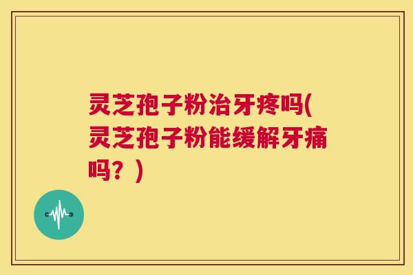 灵芝孢子粉治牙疼吗(灵芝孢子粉能缓解牙痛吗?) 第1张 灵芝孢子粉治牙疼吗(灵芝孢子粉能缓解牙痛吗?) 第1张