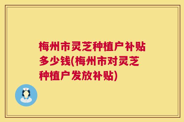 梅州市灵芝种植户补贴多少钱(梅州市对灵芝种植户发放补贴)  第1张