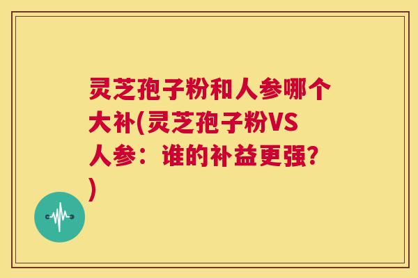 灵芝孢子粉和人参哪个大补(灵芝孢子粉VS人参：谁的补益更强？)  第1张