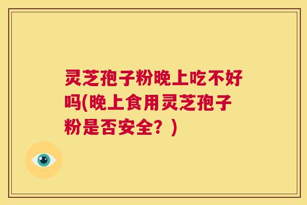 灵芝孢子粉晚上吃不好吗(晚上食用灵芝孢子粉是否安全？)  第1张