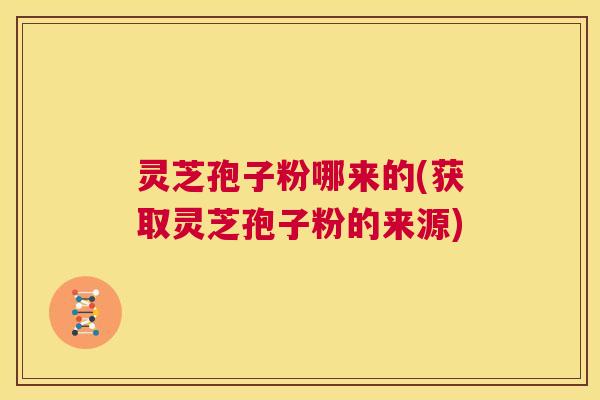 灵芝孢子粉哪来的(获取灵芝孢子粉的来源)  第1张