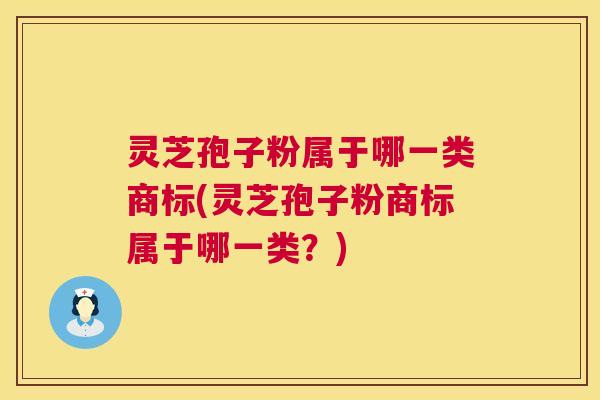 灵芝孢子粉属于哪一类商标(灵芝孢子粉商标属于哪一类？)  第1张