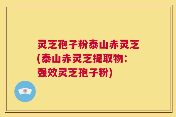 灵芝孢子粉泰山赤灵芝(泰山赤灵芝提取物：强效灵芝孢子粉)  第1张
