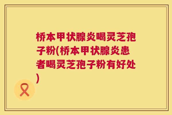 桥本甲状腺炎喝灵芝孢子粉(桥本甲状腺炎患者喝灵芝孢子粉有好处)  第1张