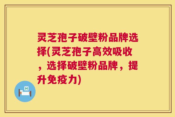 灵芝孢子破壁粉品牌选择(灵芝孢子高效吸收，选择破壁粉品牌，提升免疫力)  第1张