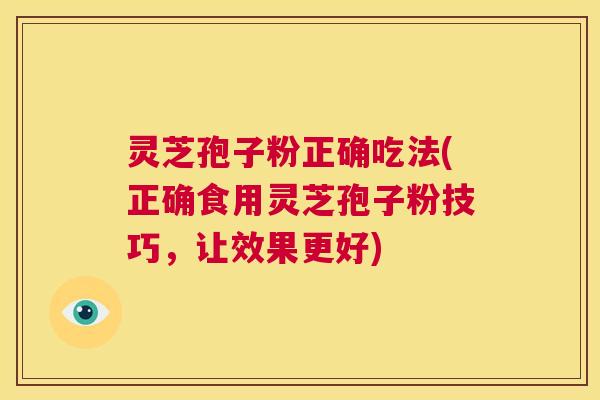 灵芝孢子粉正确吃法(正确食用灵芝孢子粉技巧，让效果更好)  第1张