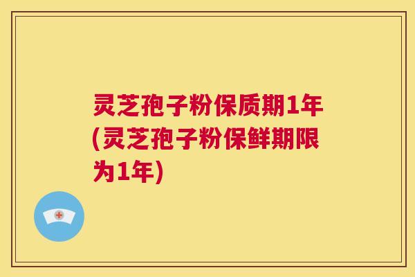 灵芝孢子粉保质期1年(灵芝孢子粉保鲜期限为1年)  第1张