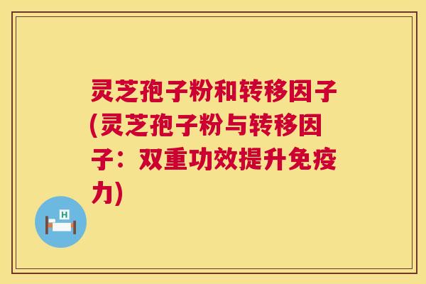 灵芝孢子粉和转移因子(灵芝孢子粉与转移因子：双重功效提升免疫力)  第1张