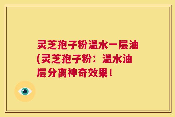 灵芝孢子粉温水一层油(灵芝孢子粉：温水油层分离神奇效果！  第1张
