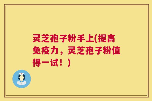 灵芝孢子粉手上(提高免疫力，灵芝孢子粉值得一试！)  第1张