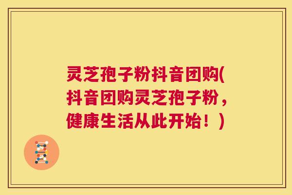 灵芝孢子粉抖音团购(抖音团购灵芝孢子粉，健康生活从此开始！)  第1张