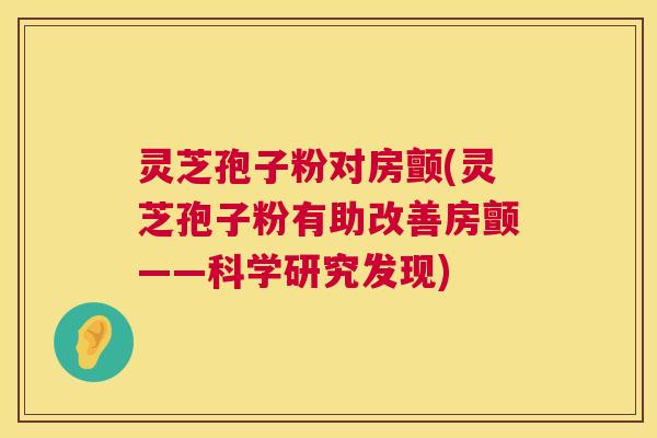 灵芝孢子粉对房颤(灵芝孢子粉有助改善房颤——科学研究发现)  第1张