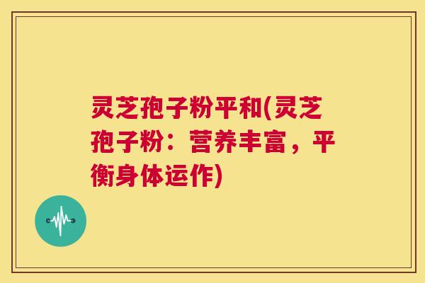 灵芝孢子粉平和(灵芝孢子粉：营养丰富，平衡身体运作)  第1张
