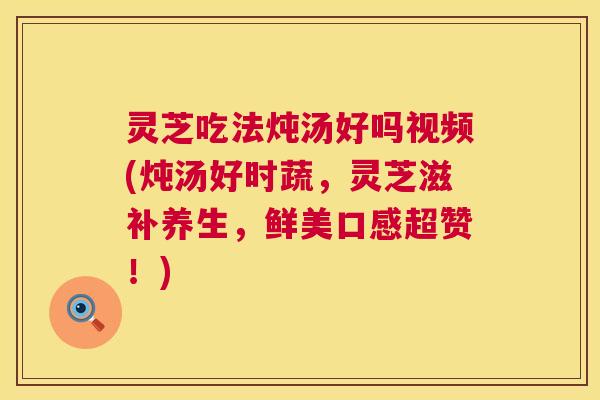 灵芝吃法炖汤好吗视频(炖汤好时蔬，灵芝滋补养生，鲜美口感超赞！)  第1张
