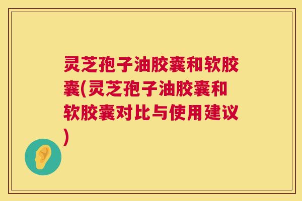 灵芝孢子油胶囊和软胶囊(灵芝孢子油胶囊和软胶囊对比与使用建议)  第1张
