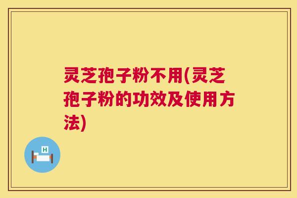 灵芝孢子粉不用(灵芝孢子粉的功效及使用方法)  第1张