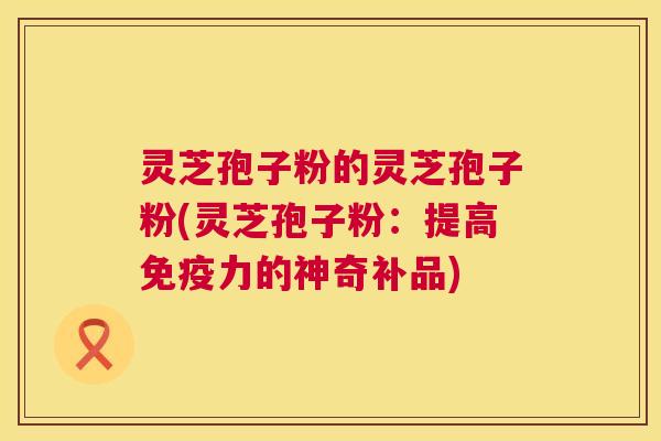 灵芝孢子粉的灵芝孢子粉(灵芝孢子粉:提高免疫力的神奇补品) 第1张 灵芝孢子粉的灵芝孢子粉(灵芝孢子粉:提高免疫力的神奇补品) 第1张