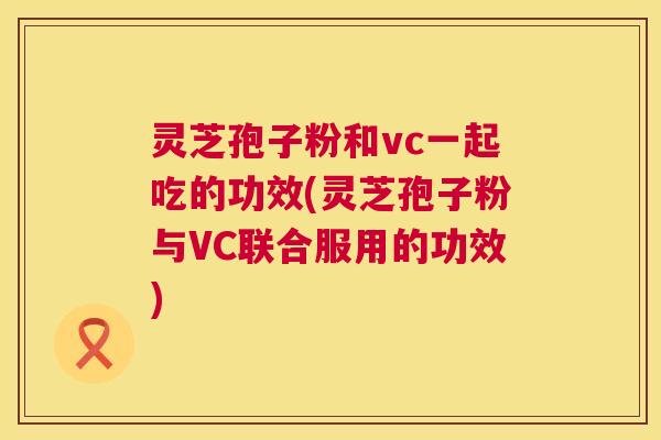 灵芝孢子粉和vc一起吃的功效(灵芝孢子粉与VC联合服用的功效) 第1张 灵芝孢子粉和vc一起吃的功效(灵芝孢子粉与VC联合服用的功效) 第1张