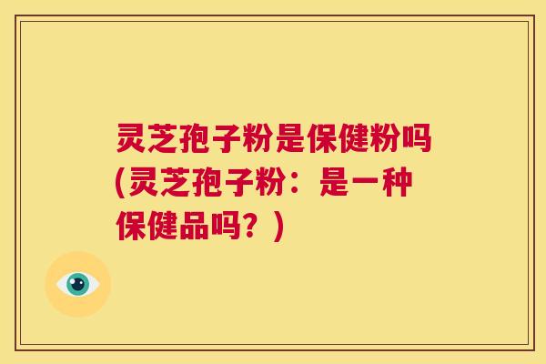 灵芝孢子粉是保健粉吗(灵芝孢子粉：是一种保健品吗？)  第1张