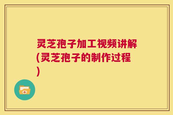 灵芝孢子加工视频讲解(灵芝孢子的制作过程)  第1张