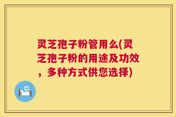 灵芝孢子粉管用么(灵芝孢子粉的用途及功效，多种方式供您选择)  第1张