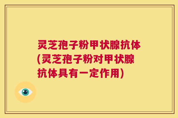 灵芝孢子粉甲状腺抗体(灵芝孢子粉对甲状腺抗体具有一定作用) 第1张 灵芝孢子粉甲状腺抗体(灵芝孢子粉对甲状腺抗体具有一定作用) 第1张