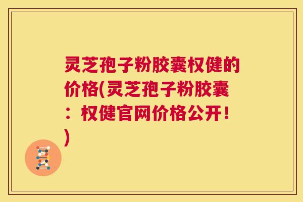 灵芝孢子粉胶囊权健的价格(灵芝孢子粉胶囊:权健官网价格公开!) 第1张 灵芝孢子粉胶囊权健的价格(灵芝孢子粉胶囊:权健官网价格公开!) 第1张
