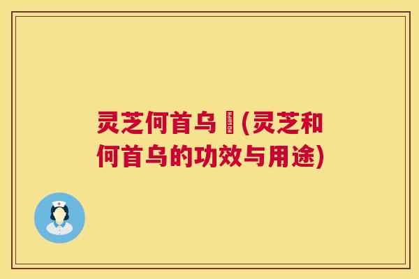 灵芝何首乌荳(灵芝和何首乌的功效与用途)  第1张