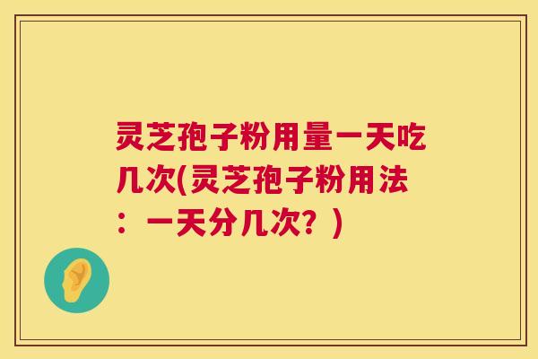 灵芝孢子粉用量一天吃几次(灵芝孢子粉用法：一天分几次？)  第1张