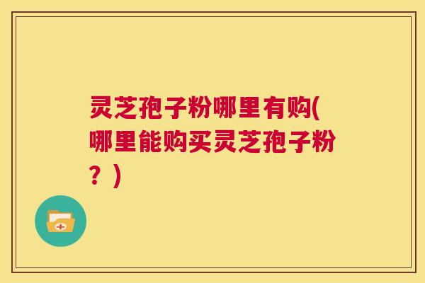灵芝孢子粉哪里有购(哪里能购买灵芝孢子粉？)  第1张