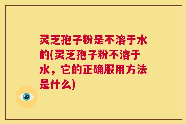 灵芝孢子粉是不溶于水的(灵芝孢子粉不溶于水,它的正确服用方法是什么) 第1张 灵芝孢子粉是不溶于水的(灵芝孢子粉不溶于水,它的正确服用方法是什么) 第1张