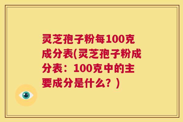 灵芝孢子粉每100克成分表(灵芝孢子粉成分表：100克中的主要成分是什么？)  第1张