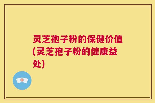 灵芝孢子粉的保健价值(灵芝孢子粉的健康益处)  第1张