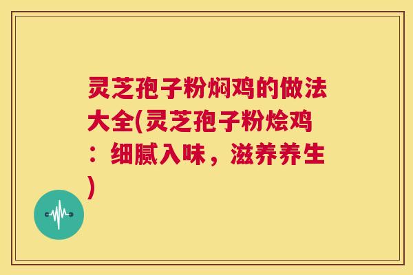 灵芝孢子粉焖鸡的做法大全(灵芝孢子粉烩鸡:细腻入味,滋养养生) 第1张 灵芝孢子粉焖鸡的做法大全(灵芝孢子粉烩鸡:细腻入味,滋养养生) 第1张