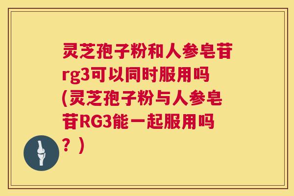 灵芝孢子粉和人参皂苷rg3可以同时服用吗(灵芝孢子粉与人参皂苷RG3能一起服用吗？)  第1张
