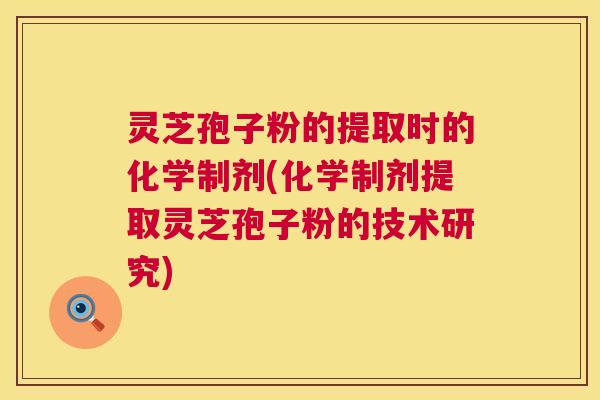 灵芝孢子粉的提取时的化学制剂(化学制剂提取灵芝孢子粉的技术研究) 第1张 灵芝孢子粉的提取时的化学制剂(化学制剂提取灵芝孢子粉的技术研究) 第1张