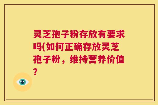 灵芝孢子粉存放有要求吗(如何正确存放灵芝孢子粉，维持营养价值？  第1张