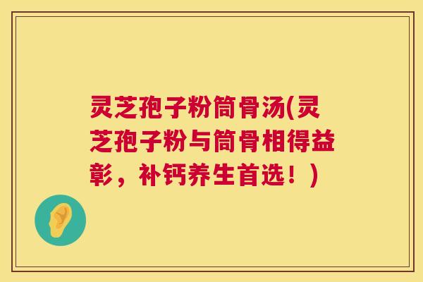 灵芝孢子粉筒骨汤(灵芝孢子粉与筒骨相得益彰，补钙养生首选！)  第1张