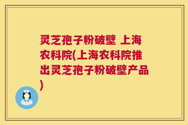 灵芝孢子粉破壁 上海农科院(上海农科院推出灵芝孢子粉破壁产品)  第1张