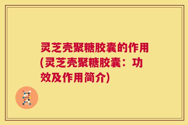 灵芝壳聚糖胶囊的作用(灵芝壳聚糖胶囊：功效及作用简介)  第1张